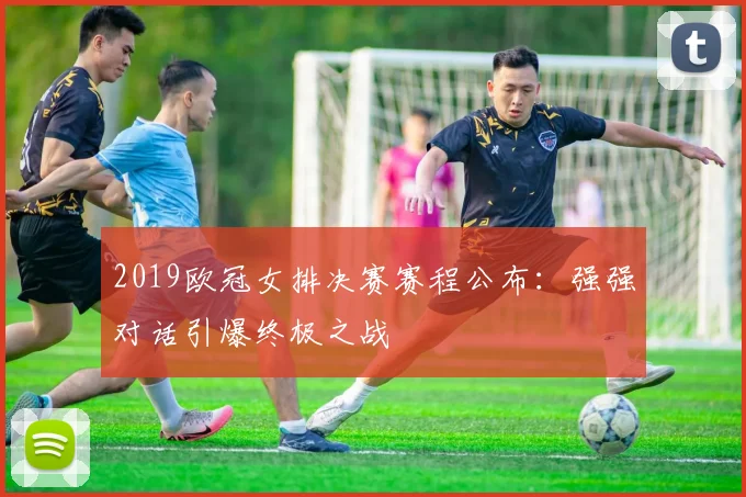 2019欧冠女排决赛赛程公布：强强对话引爆终极之战