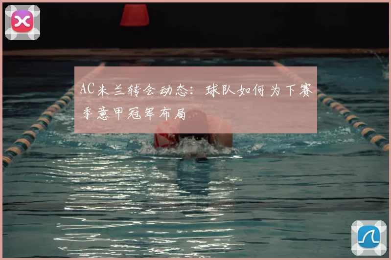 AC米兰转会动态：球队如何为下赛季意甲冠军布局