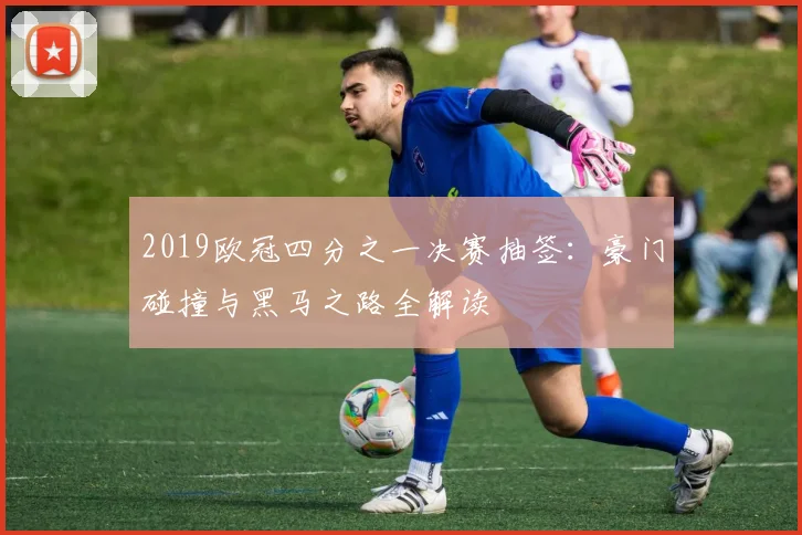 2019欧冠四分之一决赛抽签：豪门碰撞与黑马之路全解读