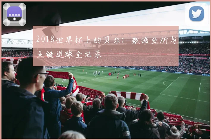 2018世界杯上的贝尔：数据分析与关键进球全记录