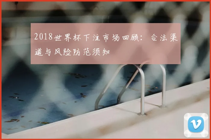 2018世界杯下注市场回顾：合法渠道与风险防范须知