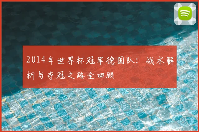 2014年世界杯冠军德国队：战术解析与夺冠之路全回顾
