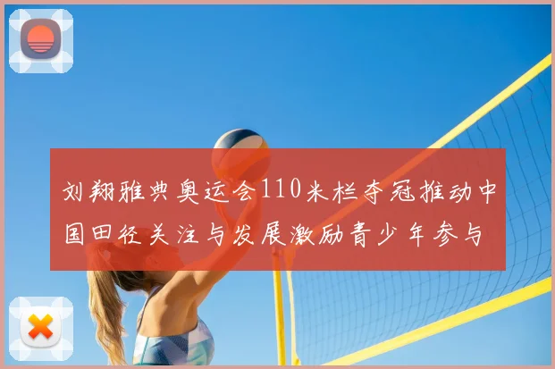 刘翔雅典奥运会110米栏夺冠推动中国田径关注与发展激励青少年参与