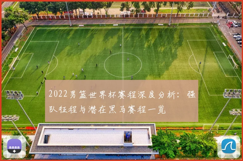 2022男篮世界杯赛程深度分析：强队征程与潜在黑马赛程一览