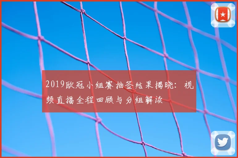 2019欧冠小组赛抽签结果揭晓：视频直播全程回顾与分组解读