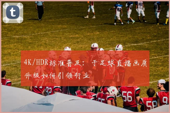 4K/HDR标准普及：于足球直播画质升级如何引领行业