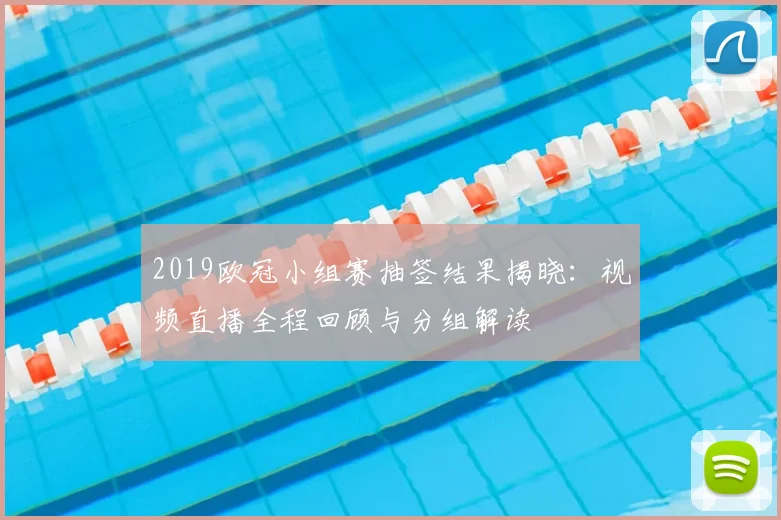 2019欧冠小组赛抽签结果揭晓：视频直播全程回顾与分组解读