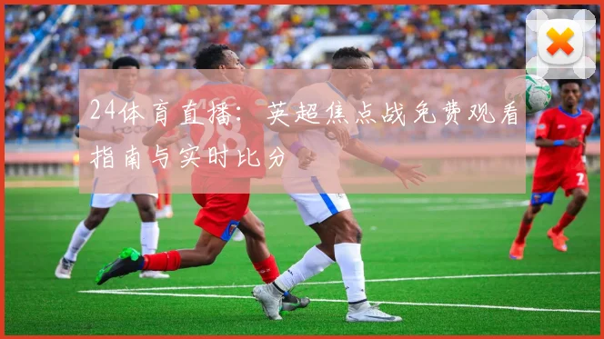 24体育直播：英超焦点战免费观看指南与实时比分
