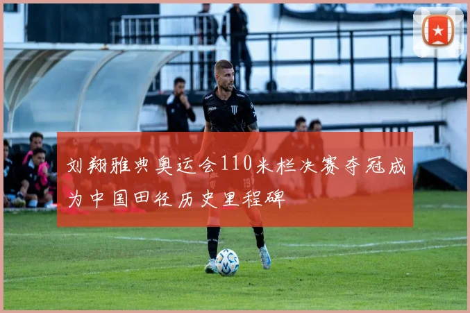 刘翔雅典奥运会110米栏决赛夺冠成为中国田径历史里程碑