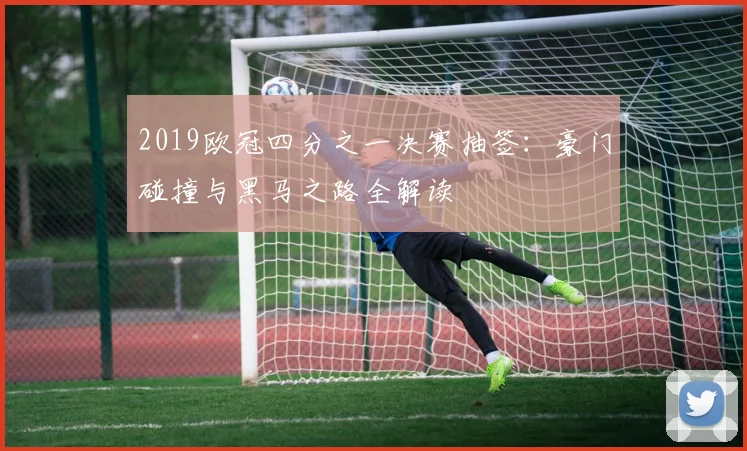 2019欧冠四分之一决赛抽签：豪门碰撞与黑马之路全解读