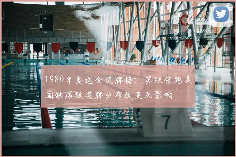 1980年奥运会奖牌榜：苏联领跑美国缺席致奖牌分布改变及影响