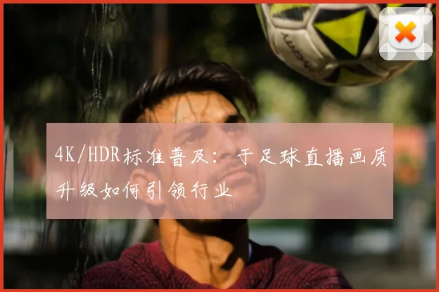 4K/HDR标准普及：于足球直播画质升级如何引领行业