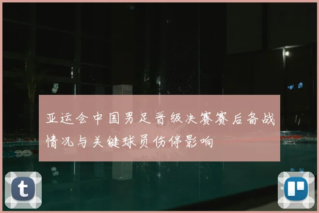 亚运会中国男足晋级决赛赛后备战情况与关键球员伤停影响