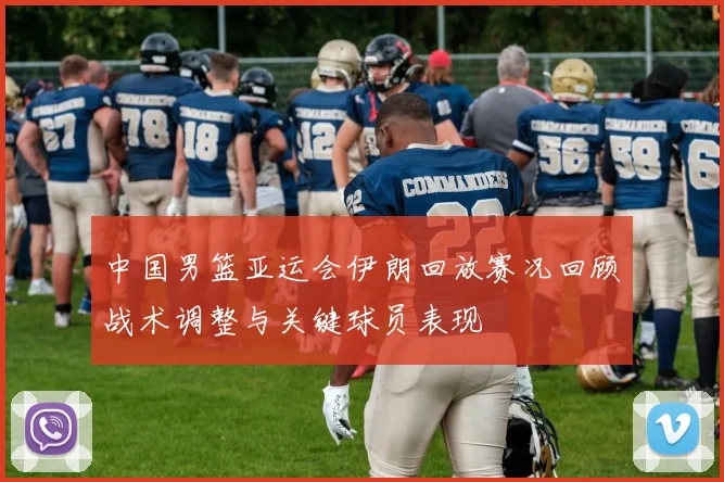 中国男篮亚运会伊朗回放赛况回顾战术调整与关键球员表现