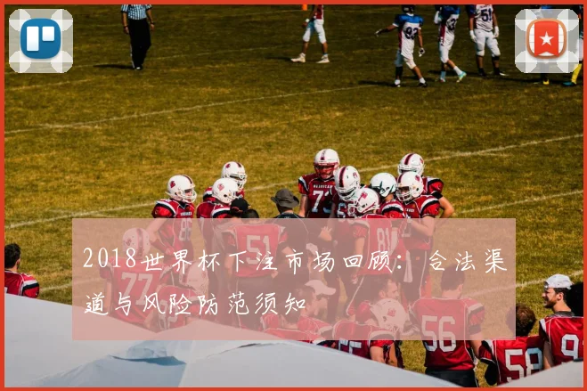 2018世界杯下注市场回顾：合法渠道与风险防范须知