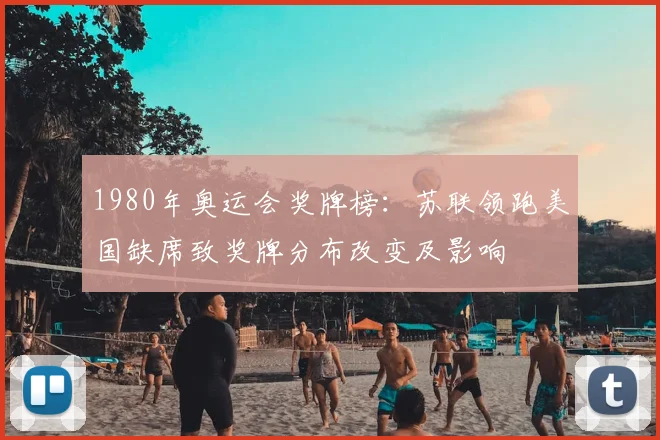 1980年奥运会奖牌榜：苏联领跑美国缺席致奖牌分布改变及影响