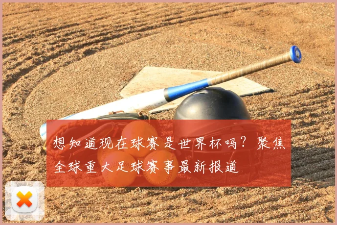 想知道现在球赛是世界杯吗？聚焦全球重大足球赛事最新报道