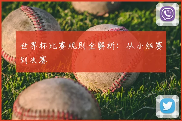 世界杯比赛规则全解析：从小组赛到决赛