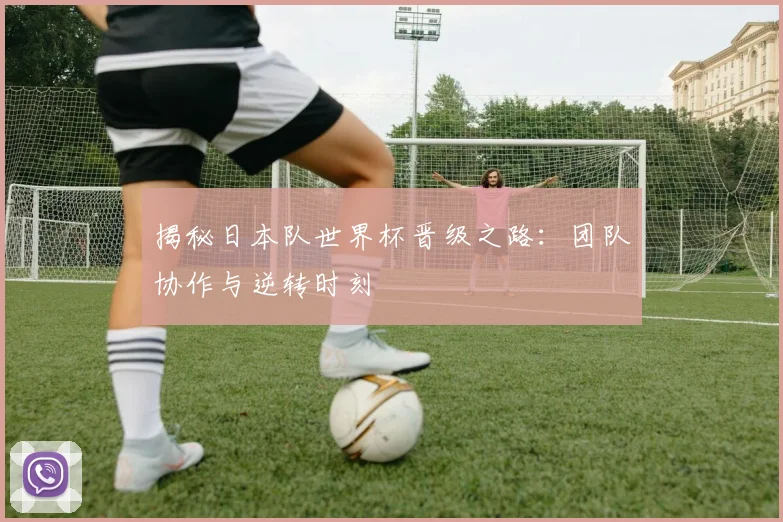 揭秘日本队世界杯晋级之路：团队协作与逆转时刻