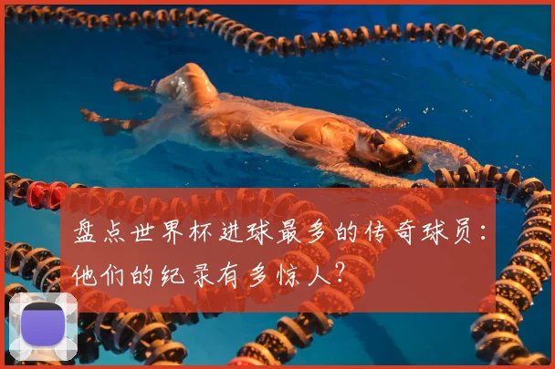 盘点世界杯进球最多的传奇球员:他们的纪录有多惊人?