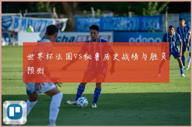 世界杯法国vs秘鲁历史战绩与胜负预测