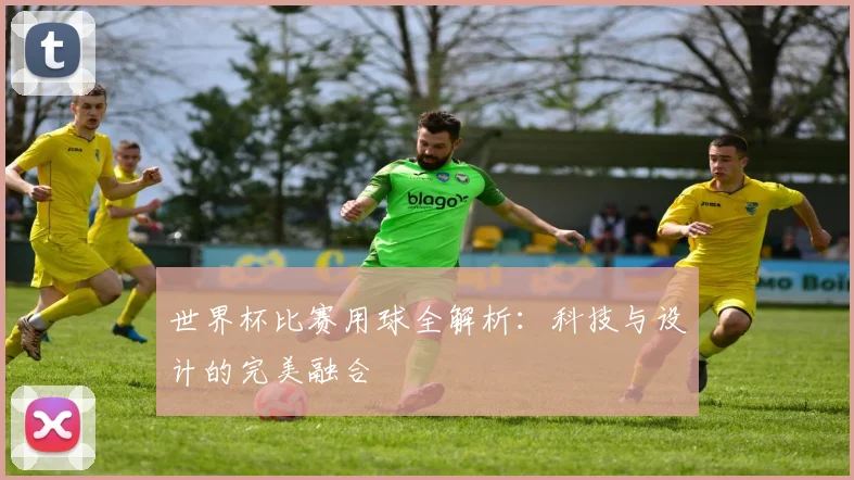 世界杯比赛用球全解析：科技与设计的完美融合