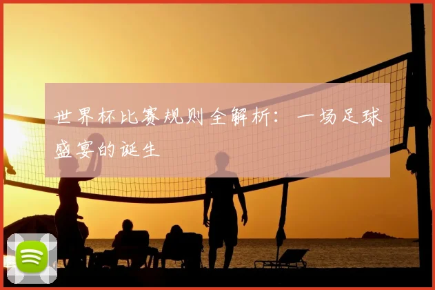 世界杯比赛规则全解析：一场足球盛宴的诞生