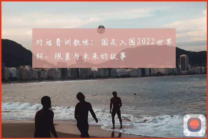 对话青训教练：国足入围2022世界杯，根基与未来的故事