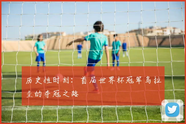 历史性时刻:首届世界杯冠军乌拉圭的夺冠之路