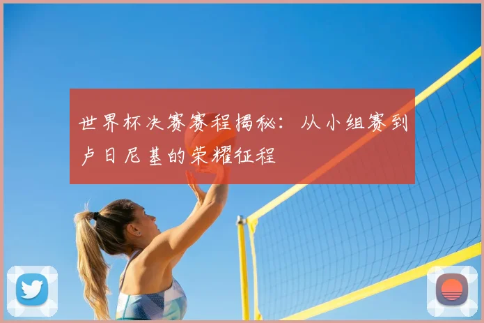 世界杯决赛赛程揭秘:从小组赛到卢日尼基的荣耀征程