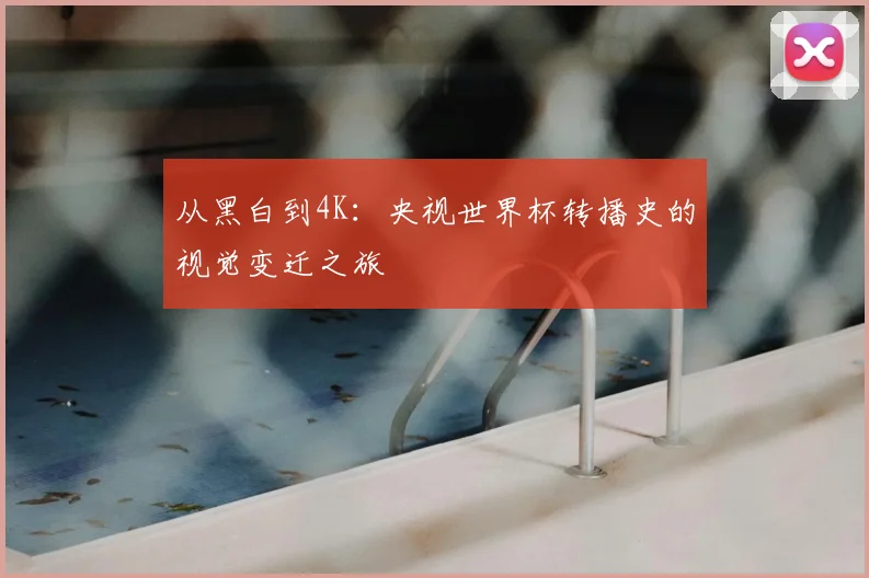 从黑白到4K：央视世界杯转播史的视觉变迁之旅