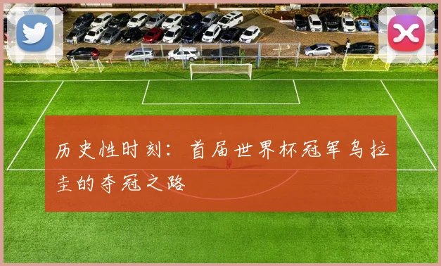 历史性时刻:首届世界杯冠军乌拉圭的夺冠之路