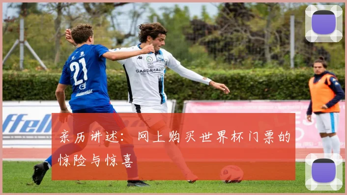 亲历讲述:网上购买世界杯门票的惊险与惊喜