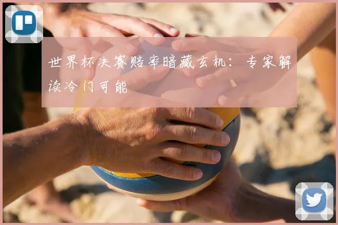 世界杯决赛赔率暗藏玄机:专家解读冷门可能