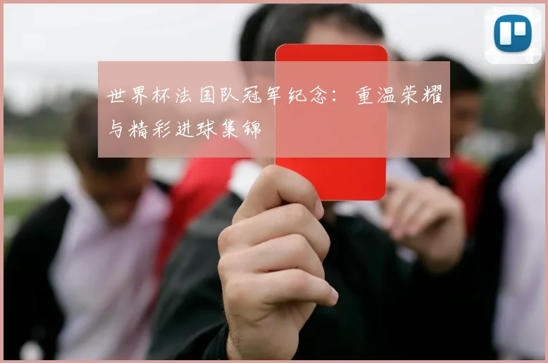 世界杯法国队冠军纪念：重温荣耀与精彩进球集锦