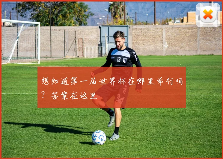 想知道第一届世界杯在哪里举行吗?答案在这里