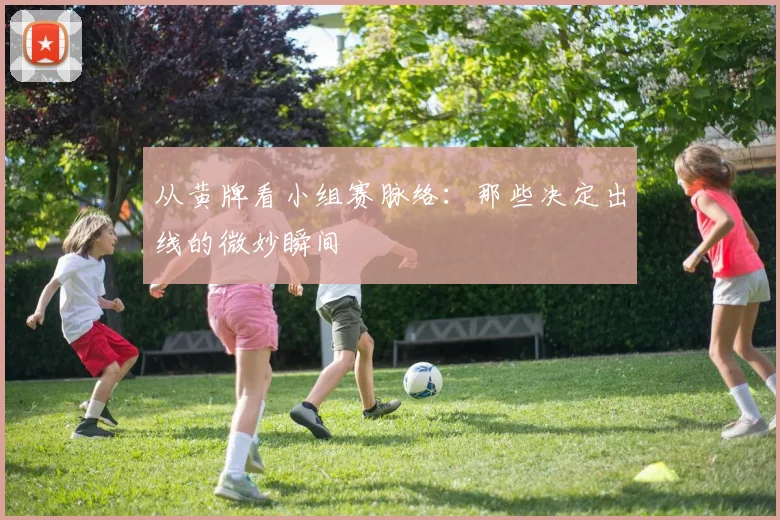 从黄牌看小组赛脉络：那些决定出线的微妙瞬间