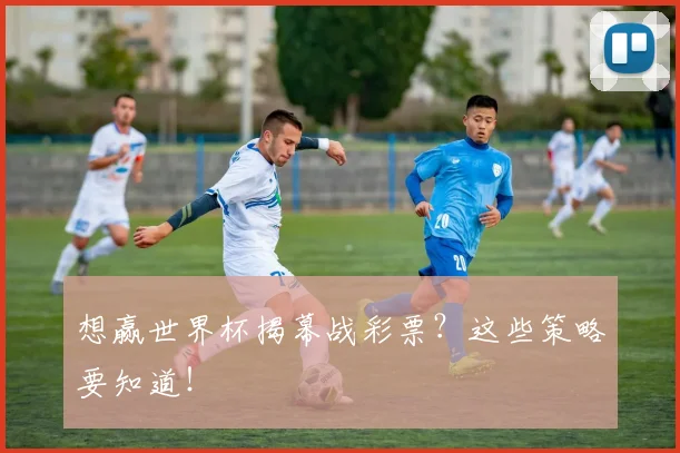 想赢世界杯揭幕战彩票?这些策略要知道!