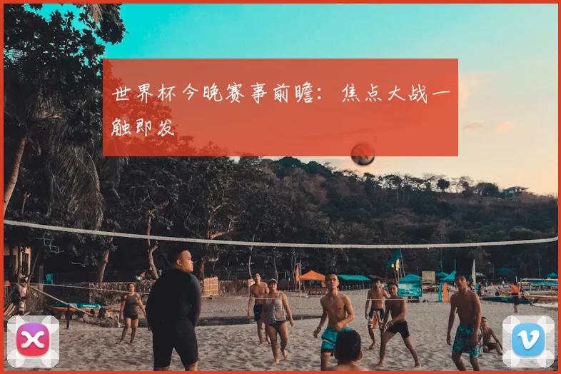 世界杯今晚赛事前瞻:焦点大战一触即发