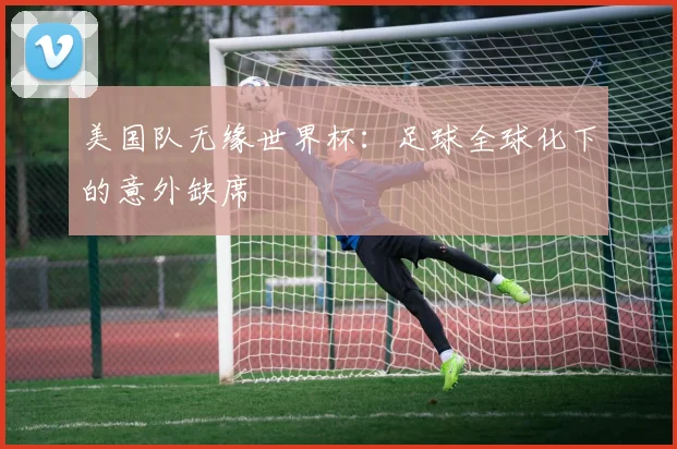 美国队无缘世界杯：足球全球化下的意外缺席